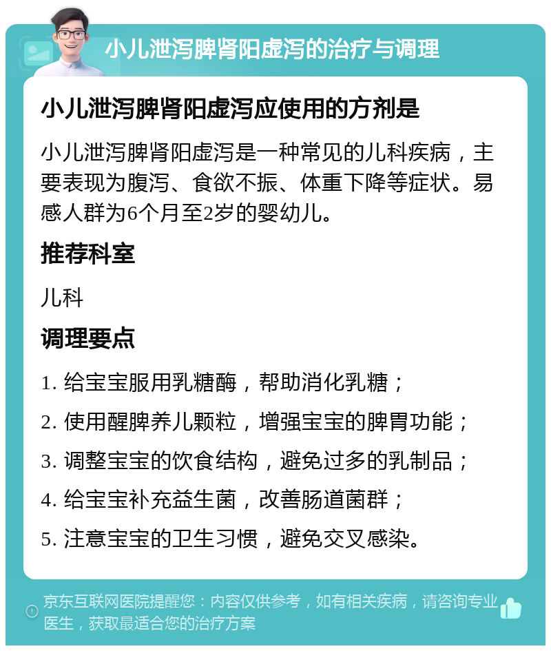 小儿泄泻脾肾阳虚泻的治疗与调理 小儿泄泻脾肾阳虚泻应使用的方剂是 小儿泄泻脾肾阳虚泻是一种常见的儿科疾病，主要表现为腹泻、食欲不振、体重下降等症状。易感人群为6个月至2岁的婴幼儿。 推荐科室 儿科 调理要点 1. 给宝宝服用乳糖酶，帮助消化乳糖； 2. 使用醒脾养儿颗粒，增强宝宝的脾胃功能； 3. 调整宝宝的饮食结构，避免过多的乳制品； 4. 给宝宝补充益生菌，改善肠道菌群； 5. 注意宝宝的卫生习惯，避免交叉感染。