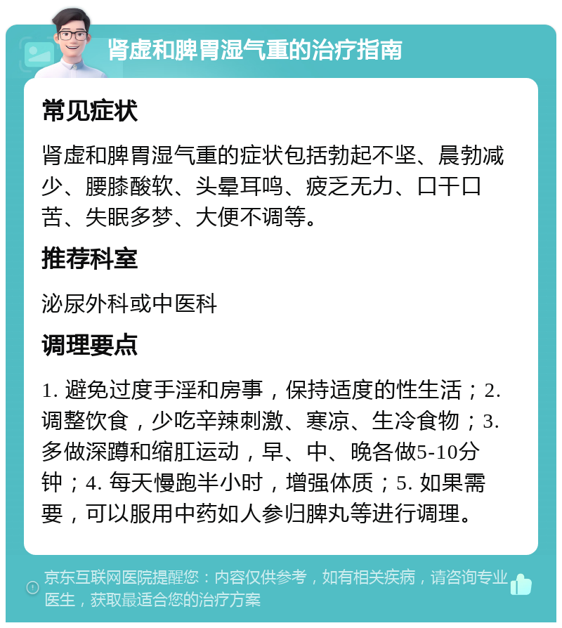 肾虚和脾胃湿气重的治疗指南 常见症状 肾虚和脾胃湿气重的症状包括勃起不坚、晨勃减少、腰膝酸软、头晕耳鸣、疲乏无力、口干口苦、失眠多梦、大便不调等。 推荐科室 泌尿外科或中医科 调理要点 1. 避免过度手淫和房事，保持适度的性生活；2. 调整饮食，少吃辛辣刺激、寒凉、生冷食物；3. 多做深蹲和缩肛运动，早、中、晚各做5-10分钟；4. 每天慢跑半小时，增强体质；5. 如果需要，可以服用中药如人参归脾丸等进行调理。