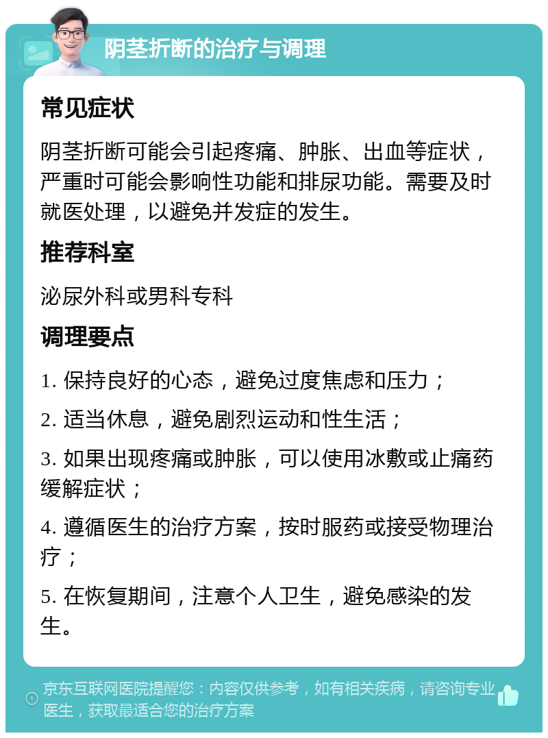 阴茎折断的治疗与调理 常见症状 阴茎折断可能会引起疼痛、肿胀、出血等症状，严重时可能会影响性功能和排尿功能。需要及时就医处理，以避免并发症的发生。 推荐科室 泌尿外科或男科专科 调理要点 1. 保持良好的心态，避免过度焦虑和压力； 2. 适当休息，避免剧烈运动和性生活； 3. 如果出现疼痛或肿胀，可以使用冰敷或止痛药缓解症状； 4. 遵循医生的治疗方案，按时服药或接受物理治疗； 5. 在恢复期间，注意个人卫生，避免感染的发生。