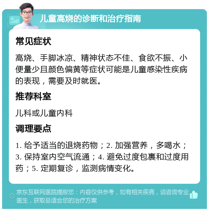 儿童高烧的诊断和治疗指南 常见症状 高烧、手脚冰凉、精神状态不佳、食欲不振、小便量少且颜色偏黄等症状可能是儿童感染性疾病的表现，需要及时就医。 推荐科室 儿科或儿童内科 调理要点 1. 给予适当的退烧药物；2. 加强营养，多喝水；3. 保持室内空气流通；4. 避免过度包裹和过度用药；5. 定期复诊，监测病情变化。