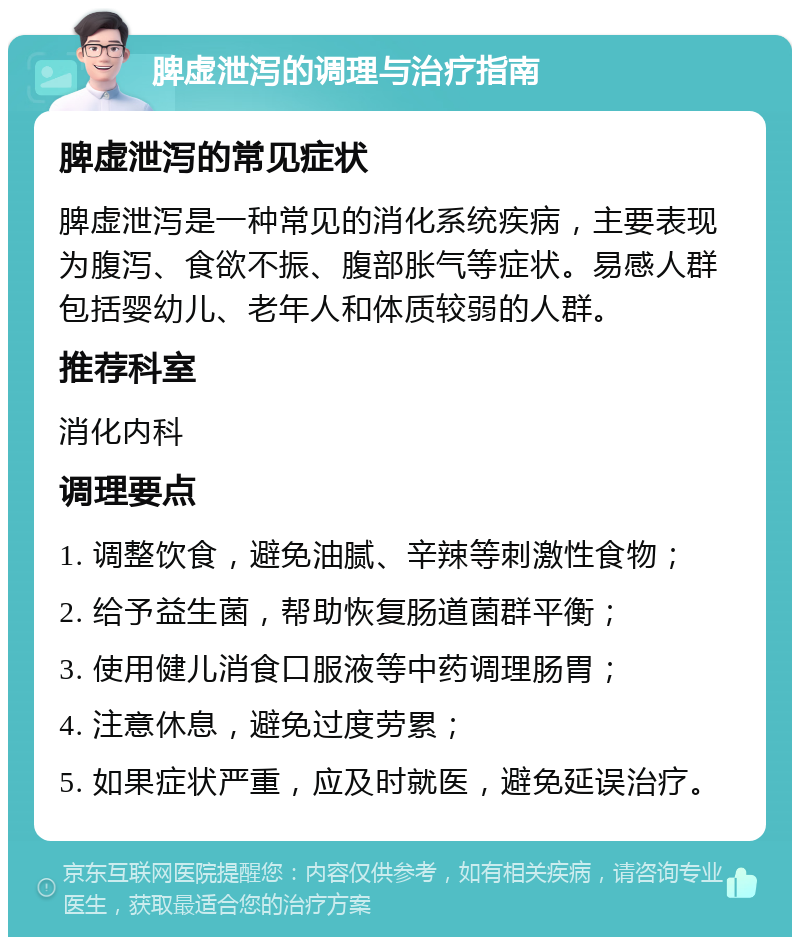 脾虚泄泻的调理与治疗指南 脾虚泄泻的常见症状 脾虚泄泻是一种常见的消化系统疾病，主要表现为腹泻、食欲不振、腹部胀气等症状。易感人群包括婴幼儿、老年人和体质较弱的人群。 推荐科室 消化内科 调理要点 1. 调整饮食，避免油腻、辛辣等刺激性食物； 2. 给予益生菌，帮助恢复肠道菌群平衡； 3. 使用健儿消食口服液等中药调理肠胃； 4. 注意休息，避免过度劳累； 5. 如果症状严重，应及时就医，避免延误治疗。