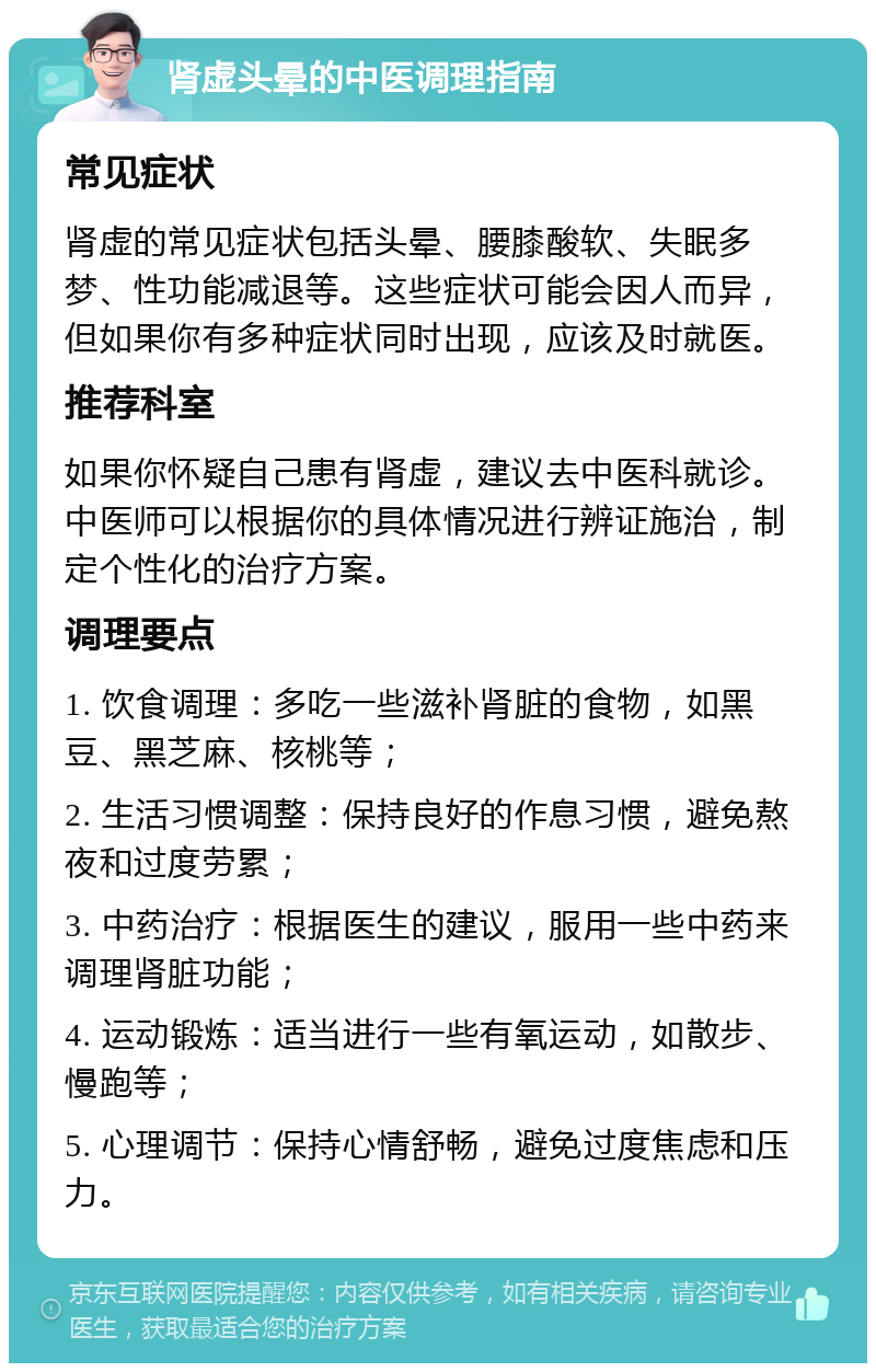 肾虚头晕的中医调理指南 常见症状 肾虚的常见症状包括头晕、腰膝酸软、失眠多梦、性功能减退等。这些症状可能会因人而异，但如果你有多种症状同时出现，应该及时就医。 推荐科室 如果你怀疑自己患有肾虚，建议去中医科就诊。中医师可以根据你的具体情况进行辨证施治，制定个性化的治疗方案。 调理要点 1. 饮食调理：多吃一些滋补肾脏的食物，如黑豆、黑芝麻、核桃等； 2. 生活习惯调整：保持良好的作息习惯，避免熬夜和过度劳累； 3. 中药治疗：根据医生的建议，服用一些中药来调理肾脏功能； 4. 运动锻炼：适当进行一些有氧运动，如散步、慢跑等； 5. 心理调节：保持心情舒畅，避免过度焦虑和压力。