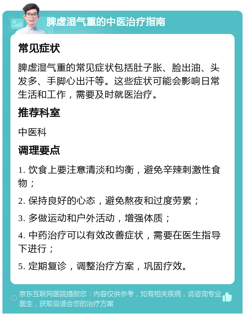 脾虚湿气重的中医治疗指南 常见症状 脾虚湿气重的常见症状包括肚子胀、脸出油、头发多、手脚心出汗等。这些症状可能会影响日常生活和工作，需要及时就医治疗。 推荐科室 中医科 调理要点 1. 饮食上要注意清淡和均衡，避免辛辣刺激性食物； 2. 保持良好的心态，避免熬夜和过度劳累； 3. 多做运动和户外活动，增强体质； 4. 中药治疗可以有效改善症状，需要在医生指导下进行； 5. 定期复诊，调整治疗方案，巩固疗效。