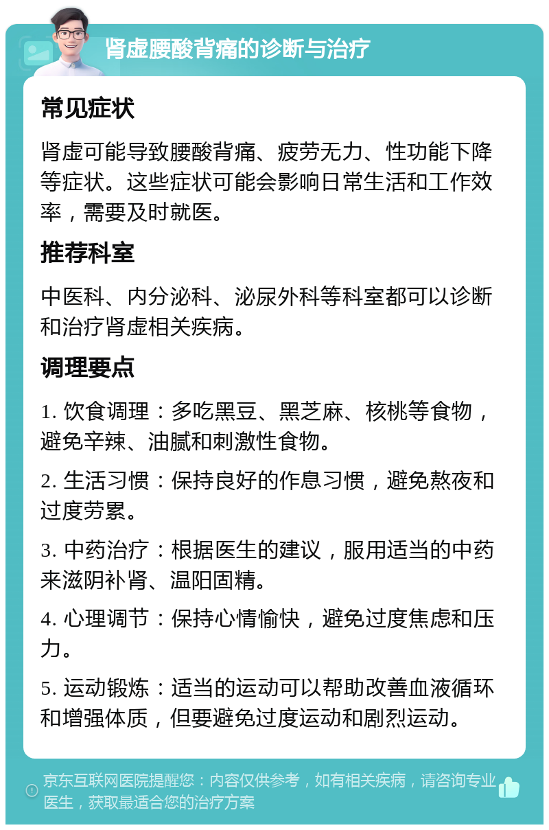 肾虚腰酸背痛的诊断与治疗 常见症状 肾虚可能导致腰酸背痛、疲劳无力、性功能下降等症状。这些症状可能会影响日常生活和工作效率，需要及时就医。 推荐科室 中医科、内分泌科、泌尿外科等科室都可以诊断和治疗肾虚相关疾病。 调理要点 1. 饮食调理：多吃黑豆、黑芝麻、核桃等食物，避免辛辣、油腻和刺激性食物。 2. 生活习惯：保持良好的作息习惯，避免熬夜和过度劳累。 3. 中药治疗：根据医生的建议，服用适当的中药来滋阴补肾、温阳固精。 4. 心理调节：保持心情愉快，避免过度焦虑和压力。 5. 运动锻炼：适当的运动可以帮助改善血液循环和增强体质，但要避免过度运动和剧烈运动。