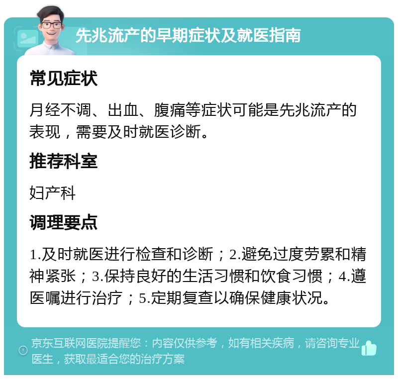 先兆流产的早期症状及就医指南 常见症状 月经不调、出血、腹痛等症状可能是先兆流产的表现，需要及时就医诊断。 推荐科室 妇产科 调理要点 1.及时就医进行检查和诊断；2.避免过度劳累和精神紧张；3.保持良好的生活习惯和饮食习惯；4.遵医嘱进行治疗；5.定期复查以确保健康状况。