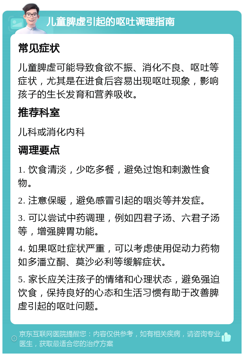 儿童脾虚引起的呕吐调理指南 常见症状 儿童脾虚可能导致食欲不振、消化不良、呕吐等症状，尤其是在进食后容易出现呕吐现象，影响孩子的生长发育和营养吸收。 推荐科室 儿科或消化内科 调理要点 1. 饮食清淡，少吃多餐，避免过饱和刺激性食物。 2. 注意保暖，避免感冒引起的咽炎等并发症。 3. 可以尝试中药调理，例如四君子汤、六君子汤等，增强脾胃功能。 4. 如果呕吐症状严重，可以考虑使用促动力药物如多潘立酮、莫沙必利等缓解症状。 5. 家长应关注孩子的情绪和心理状态，避免强迫饮食，保持良好的心态和生活习惯有助于改善脾虚引起的呕吐问题。