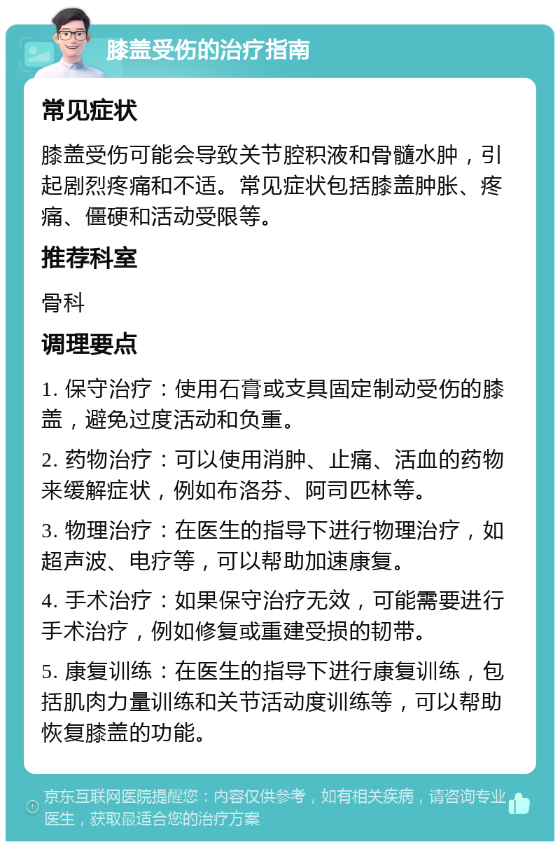 膝盖受伤的治疗指南 常见症状 膝盖受伤可能会导致关节腔积液和骨髓水肿，引起剧烈疼痛和不适。常见症状包括膝盖肿胀、疼痛、僵硬和活动受限等。 推荐科室 骨科 调理要点 1. 保守治疗：使用石膏或支具固定制动受伤的膝盖，避免过度活动和负重。 2. 药物治疗：可以使用消肿、止痛、活血的药物来缓解症状，例如布洛芬、阿司匹林等。 3. 物理治疗：在医生的指导下进行物理治疗，如超声波、电疗等，可以帮助加速康复。 4. 手术治疗：如果保守治疗无效，可能需要进行手术治疗，例如修复或重建受损的韧带。 5. 康复训练：在医生的指导下进行康复训练，包括肌肉力量训练和关节活动度训练等，可以帮助恢复膝盖的功能。