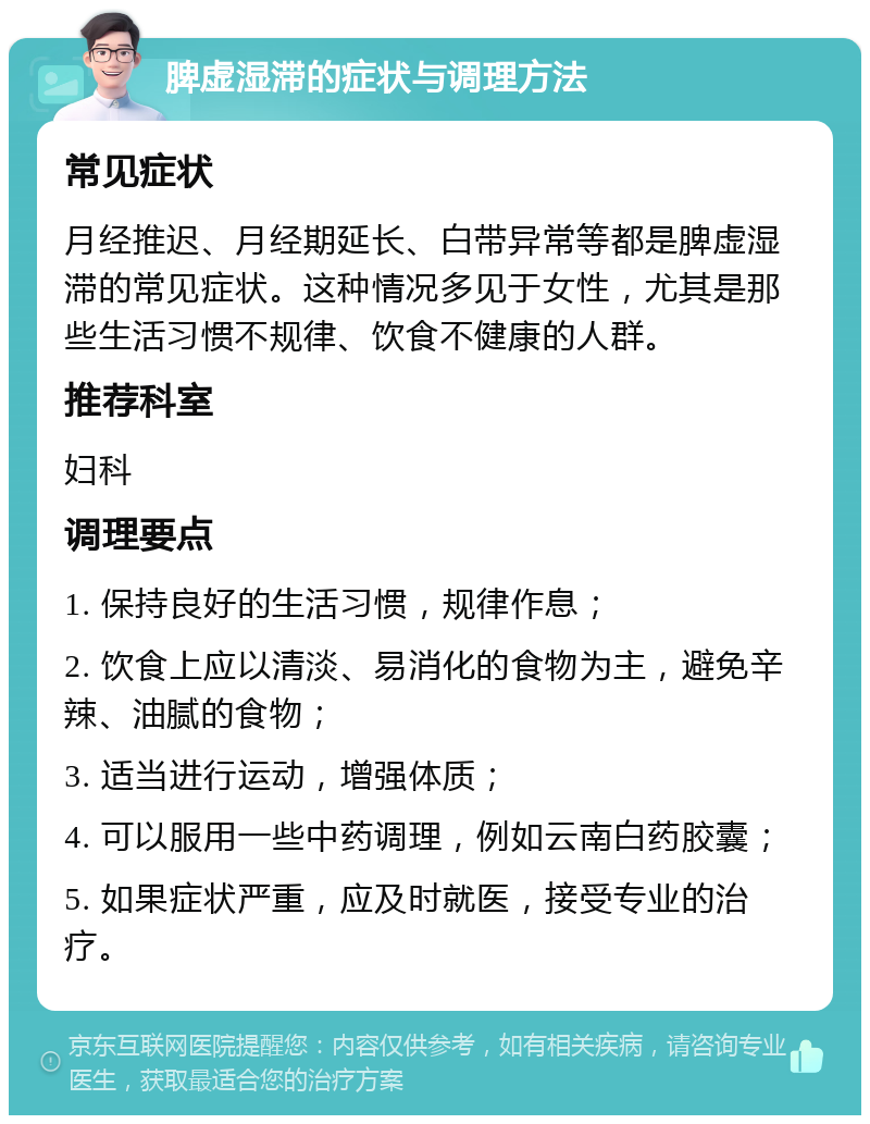 脾虚湿滞的症状与调理方法 常见症状 月经推迟、月经期延长、白带异常等都是脾虚湿滞的常见症状。这种情况多见于女性，尤其是那些生活习惯不规律、饮食不健康的人群。 推荐科室 妇科 调理要点 1. 保持良好的生活习惯，规律作息； 2. 饮食上应以清淡、易消化的食物为主，避免辛辣、油腻的食物； 3. 适当进行运动，增强体质； 4. 可以服用一些中药调理，例如云南白药胶囊； 5. 如果症状严重，应及时就医，接受专业的治疗。