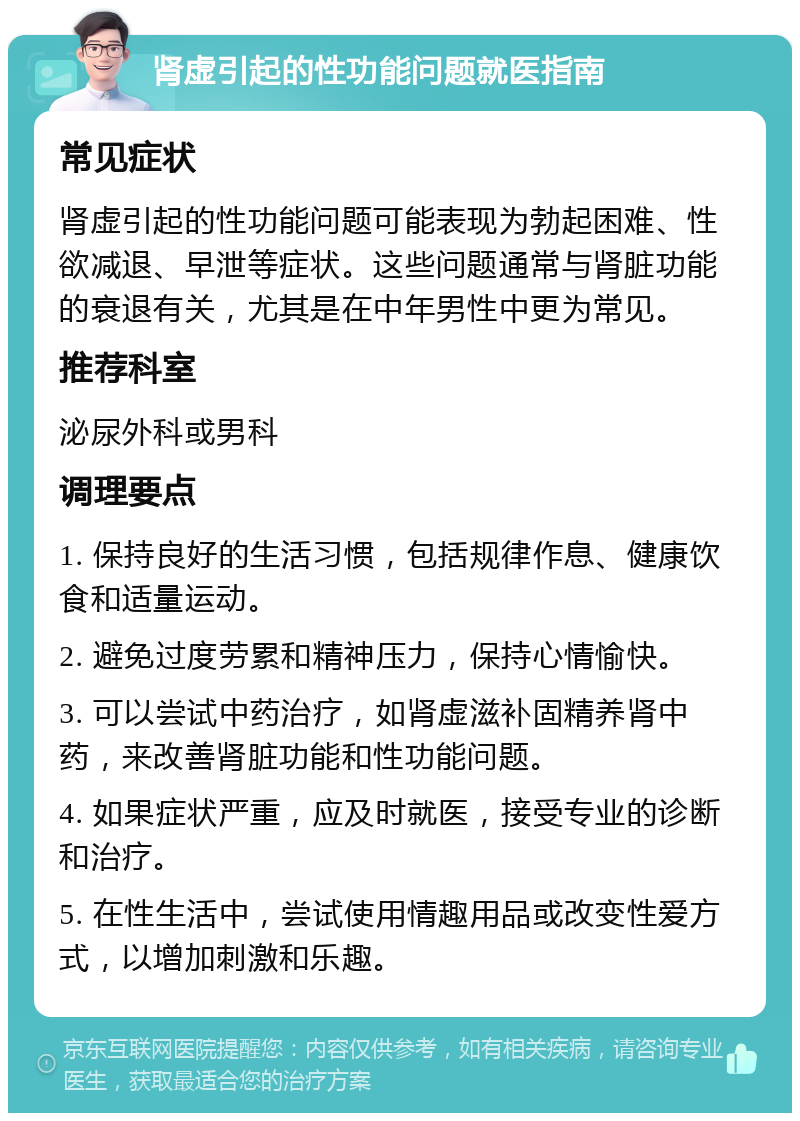 肾虚引起的性功能问题就医指南 常见症状 肾虚引起的性功能问题可能表现为勃起困难、性欲减退、早泄等症状。这些问题通常与肾脏功能的衰退有关，尤其是在中年男性中更为常见。 推荐科室 泌尿外科或男科 调理要点 1. 保持良好的生活习惯，包括规律作息、健康饮食和适量运动。 2. 避免过度劳累和精神压力，保持心情愉快。 3. 可以尝试中药治疗，如肾虚滋补固精养肾中药，来改善肾脏功能和性功能问题。 4. 如果症状严重，应及时就医，接受专业的诊断和治疗。 5. 在性生活中，尝试使用情趣用品或改变性爱方式，以增加刺激和乐趣。