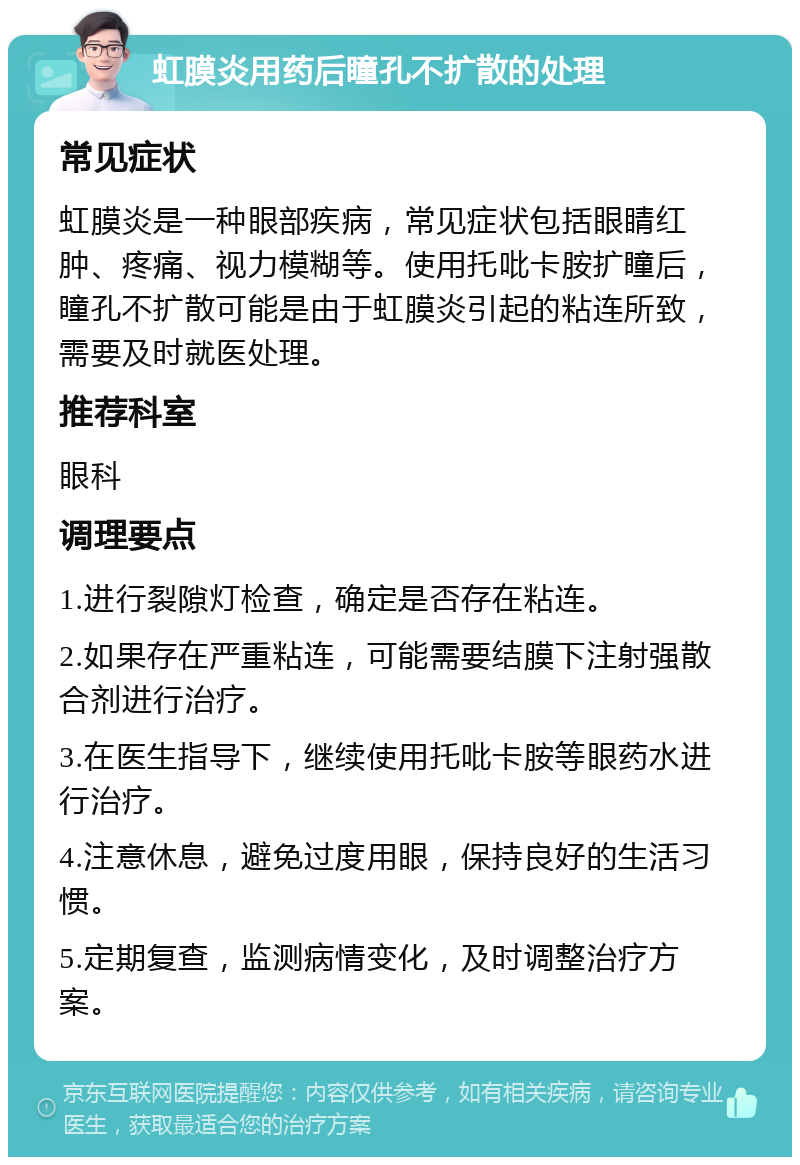 虹膜炎用药后瞳孔不扩散的处理 常见症状 虹膜炎是一种眼部疾病，常见症状包括眼睛红肿、疼痛、视力模糊等。使用托吡卡胺扩瞳后，瞳孔不扩散可能是由于虹膜炎引起的粘连所致，需要及时就医处理。 推荐科室 眼科 调理要点 1.进行裂隙灯检查，确定是否存在粘连。 2.如果存在严重粘连，可能需要结膜下注射强散合剂进行治疗。 3.在医生指导下，继续使用托吡卡胺等眼药水进行治疗。 4.注意休息，避免过度用眼，保持良好的生活习惯。 5.定期复查，监测病情变化，及时调整治疗方案。