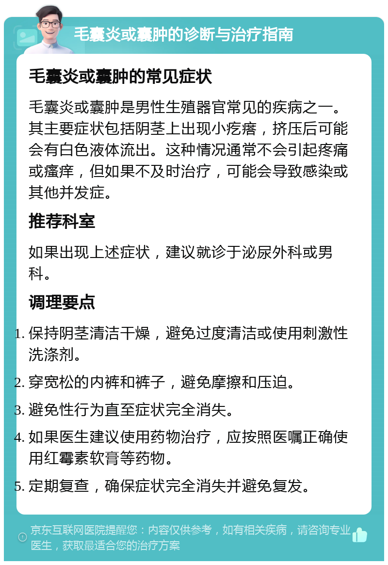 毛囊炎或囊肿的诊断与治疗指南 毛囊炎或囊肿的常见症状 毛囊炎或囊肿是男性生殖器官常见的疾病之一。其主要症状包括阴茎上出现小疙瘩，挤压后可能会有白色液体流出。这种情况通常不会引起疼痛或瘙痒，但如果不及时治疗，可能会导致感染或其他并发症。 推荐科室 如果出现上述症状，建议就诊于泌尿外科或男科。 调理要点 保持阴茎清洁干燥，避免过度清洁或使用刺激性洗涤剂。 穿宽松的内裤和裤子，避免摩擦和压迫。 避免性行为直至症状完全消失。 如果医生建议使用药物治疗，应按照医嘱正确使用红霉素软膏等药物。 定期复查，确保症状完全消失并避免复发。