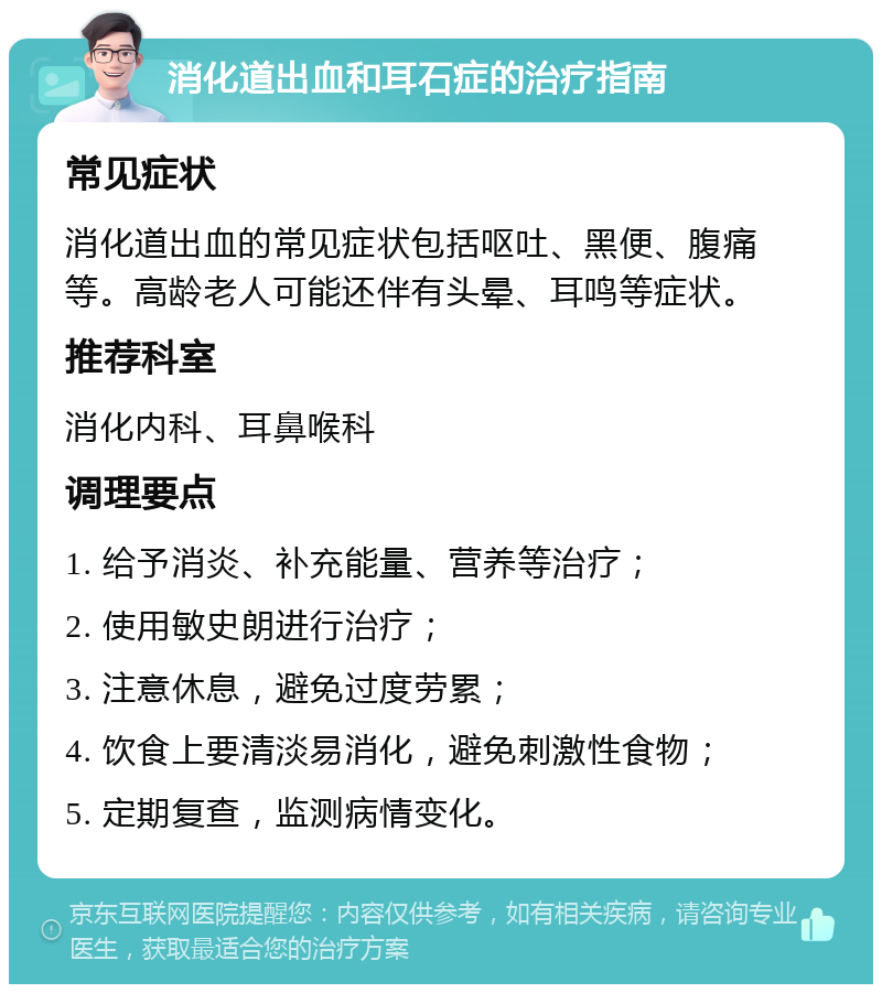 消化道出血和耳石症的治疗指南 常见症状 消化道出血的常见症状包括呕吐、黑便、腹痛等。高龄老人可能还伴有头晕、耳鸣等症状。 推荐科室 消化内科、耳鼻喉科 调理要点 1. 给予消炎、补充能量、营养等治疗； 2. 使用敏史朗进行治疗； 3. 注意休息，避免过度劳累； 4. 饮食上要清淡易消化，避免刺激性食物； 5. 定期复查，监测病情变化。