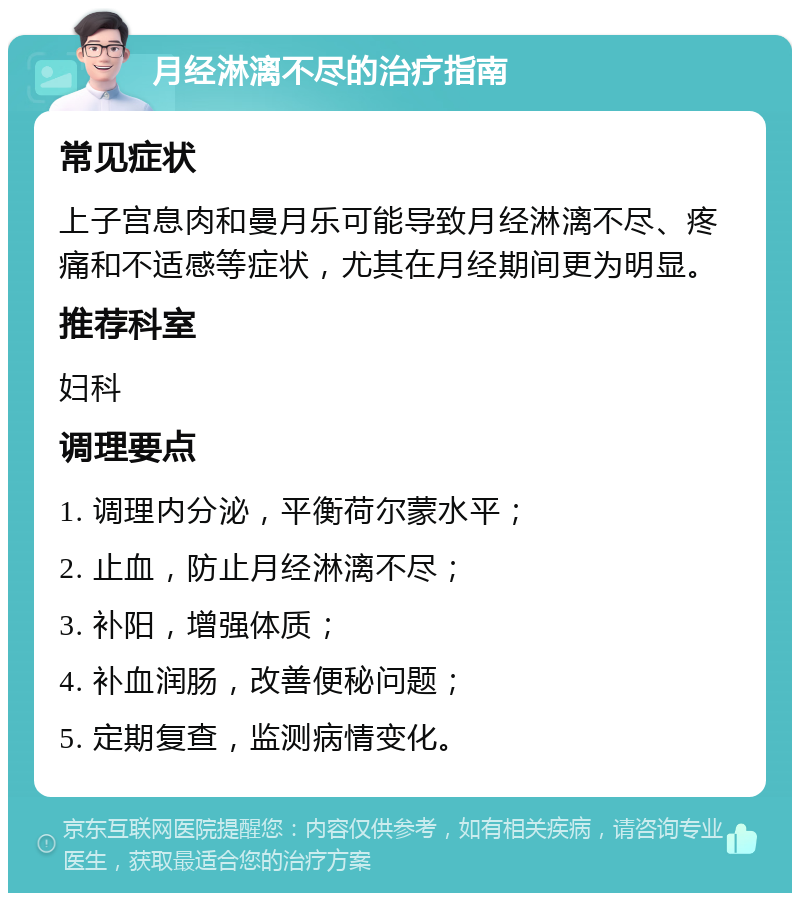 月经淋漓不尽的治疗指南 常见症状 上子宫息肉和曼月乐可能导致月经淋漓不尽、疼痛和不适感等症状，尤其在月经期间更为明显。 推荐科室 妇科 调理要点 1. 调理内分泌，平衡荷尔蒙水平； 2. 止血，防止月经淋漓不尽； 3. 补阳，增强体质； 4. 补血润肠，改善便秘问题； 5. 定期复查，监测病情变化。