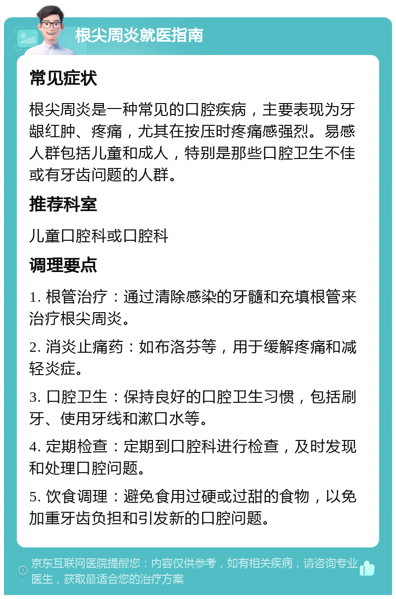 根尖周炎就医指南 常见症状 根尖周炎是一种常见的口腔疾病，主要表现为牙龈红肿、疼痛，尤其在按压时疼痛感强烈。易感人群包括儿童和成人，特别是那些口腔卫生不佳或有牙齿问题的人群。 推荐科室 儿童口腔科或口腔科 调理要点 1. 根管治疗：通过清除感染的牙髓和充填根管来治疗根尖周炎。 2. 消炎止痛药：如布洛芬等，用于缓解疼痛和减轻炎症。 3. 口腔卫生：保持良好的口腔卫生习惯，包括刷牙、使用牙线和漱口水等。 4. 定期检查：定期到口腔科进行检查，及时发现和处理口腔问题。 5. 饮食调理：避免食用过硬或过甜的食物，以免加重牙齿负担和引发新的口腔问题。