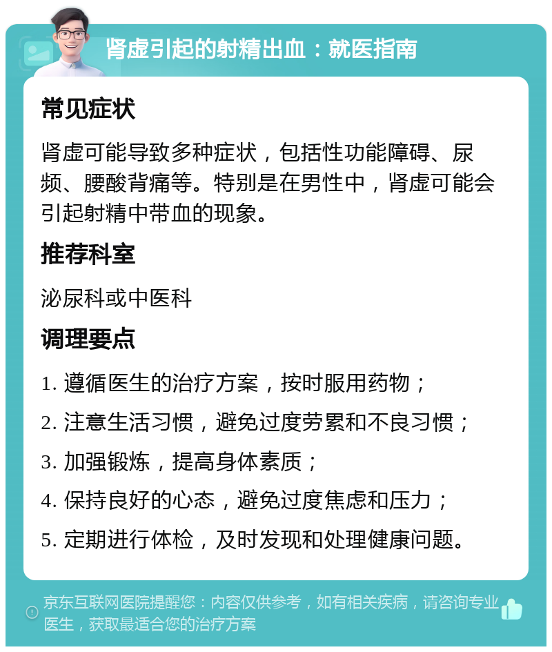 肾虚引起的射精出血：就医指南 常见症状 肾虚可能导致多种症状，包括性功能障碍、尿频、腰酸背痛等。特别是在男性中，肾虚可能会引起射精中带血的现象。 推荐科室 泌尿科或中医科 调理要点 1. 遵循医生的治疗方案，按时服用药物； 2. 注意生活习惯，避免过度劳累和不良习惯； 3. 加强锻炼，提高身体素质； 4. 保持良好的心态，避免过度焦虑和压力； 5. 定期进行体检，及时发现和处理健康问题。