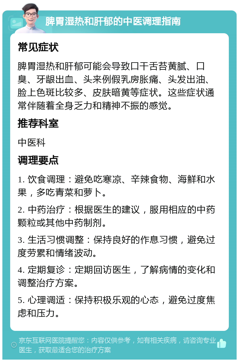 脾胃湿热和肝郁的中医调理指南 常见症状 脾胃湿热和肝郁可能会导致口干舌苔黄腻、口臭、牙龈出血、头来例假乳房胀痛、头发出油、脸上色斑比较多、皮肤暗黄等症状。这些症状通常伴随着全身乏力和精神不振的感觉。 推荐科室 中医科 调理要点 1. 饮食调理：避免吃寒凉、辛辣食物、海鲜和水果，多吃青菜和萝卜。 2. 中药治疗：根据医生的建议，服用相应的中药颗粒或其他中药制剂。 3. 生活习惯调整：保持良好的作息习惯，避免过度劳累和情绪波动。 4. 定期复诊：定期回访医生，了解病情的变化和调整治疗方案。 5. 心理调适：保持积极乐观的心态，避免过度焦虑和压力。