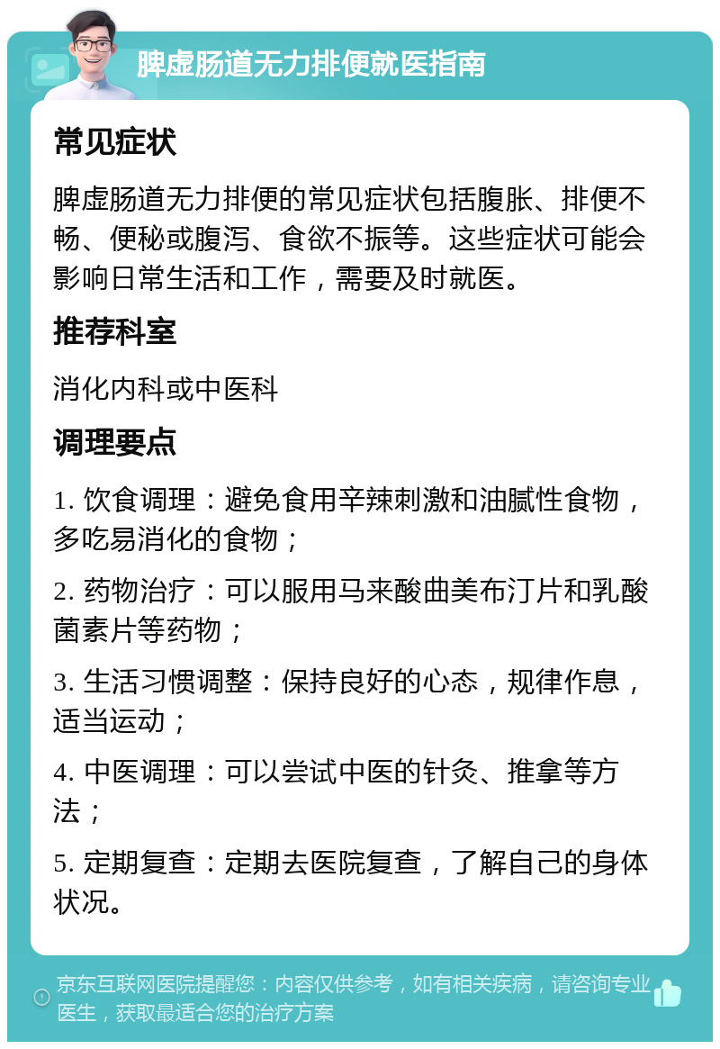 脾虚肠道无力排便就医指南 常见症状 脾虚肠道无力排便的常见症状包括腹胀、排便不畅、便秘或腹泻、食欲不振等。这些症状可能会影响日常生活和工作，需要及时就医。 推荐科室 消化内科或中医科 调理要点 1. 饮食调理：避免食用辛辣刺激和油腻性食物，多吃易消化的食物； 2. 药物治疗：可以服用马来酸曲美布汀片和乳酸菌素片等药物； 3. 生活习惯调整：保持良好的心态，规律作息，适当运动； 4. 中医调理：可以尝试中医的针灸、推拿等方法； 5. 定期复查：定期去医院复查，了解自己的身体状况。