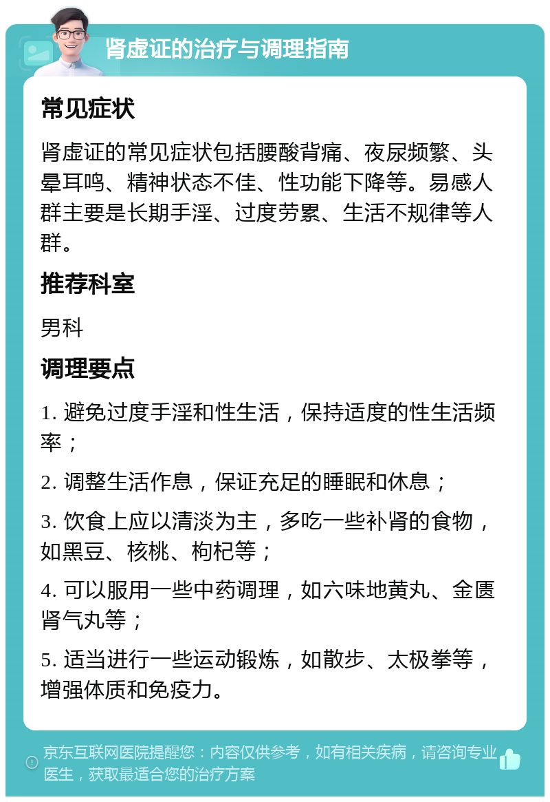 肾虚证的治疗与调理指南 常见症状 肾虚证的常见症状包括腰酸背痛、夜尿频繁、头晕耳鸣、精神状态不佳、性功能下降等。易感人群主要是长期手淫、过度劳累、生活不规律等人群。 推荐科室 男科 调理要点 1. 避免过度手淫和性生活，保持适度的性生活频率； 2. 调整生活作息，保证充足的睡眠和休息； 3. 饮食上应以清淡为主，多吃一些补肾的食物，如黑豆、核桃、枸杞等； 4. 可以服用一些中药调理，如六味地黄丸、金匮肾气丸等； 5. 适当进行一些运动锻炼，如散步、太极拳等，增强体质和免疫力。