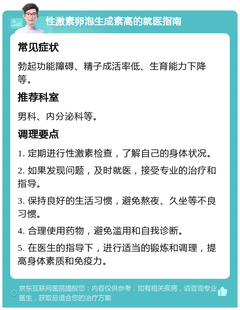 性激素卵泡生成素高的就医指南 常见症状 勃起功能障碍、精子成活率低、生育能力下降等。 推荐科室 男科、内分泌科等。 调理要点 1. 定期进行性激素检查，了解自己的身体状况。 2. 如果发现问题，及时就医，接受专业的治疗和指导。 3. 保持良好的生活习惯，避免熬夜、久坐等不良习惯。 4. 合理使用药物，避免滥用和自我诊断。 5. 在医生的指导下，进行适当的锻炼和调理，提高身体素质和免疫力。