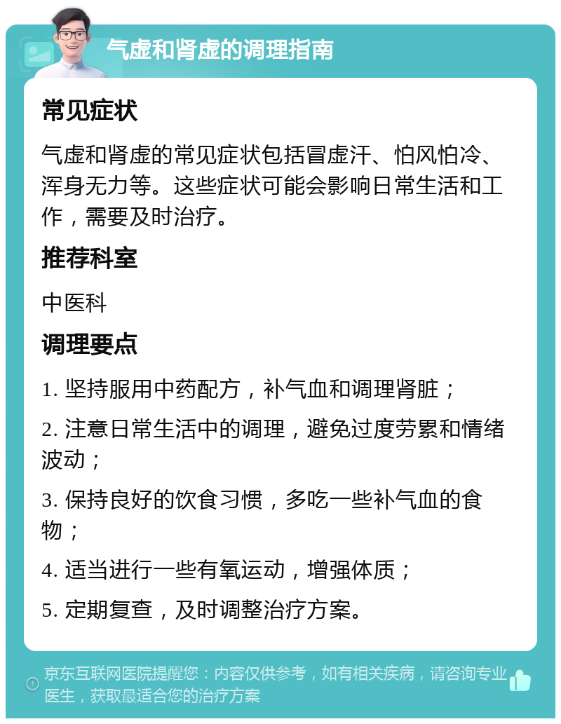 气虚和肾虚的调理指南 常见症状 气虚和肾虚的常见症状包括冒虚汗、怕风怕冷、浑身无力等。这些症状可能会影响日常生活和工作，需要及时治疗。 推荐科室 中医科 调理要点 1. 坚持服用中药配方，补气血和调理肾脏； 2. 注意日常生活中的调理，避免过度劳累和情绪波动； 3. 保持良好的饮食习惯，多吃一些补气血的食物； 4. 适当进行一些有氧运动，增强体质； 5. 定期复查，及时调整治疗方案。