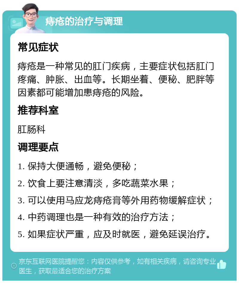 痔疮的治疗与调理 常见症状 痔疮是一种常见的肛门疾病，主要症状包括肛门疼痛、肿胀、出血等。长期坐着、便秘、肥胖等因素都可能增加患痔疮的风险。 推荐科室 肛肠科 调理要点 1. 保持大便通畅，避免便秘； 2. 饮食上要注意清淡，多吃蔬菜水果； 3. 可以使用马应龙痔疮膏等外用药物缓解症状； 4. 中药调理也是一种有效的治疗方法； 5. 如果症状严重，应及时就医，避免延误治疗。