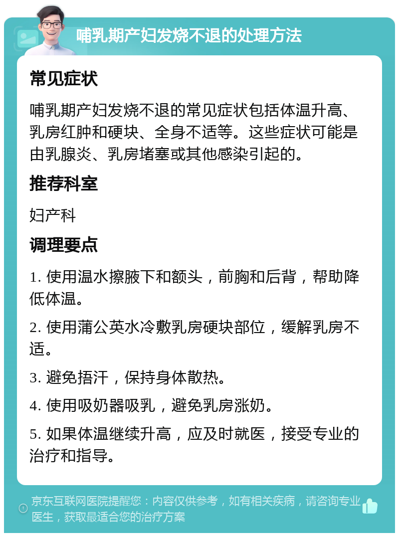 哺乳期产妇发烧不退的处理方法 常见症状 哺乳期产妇发烧不退的常见症状包括体温升高、乳房红肿和硬块、全身不适等。这些症状可能是由乳腺炎、乳房堵塞或其他感染引起的。 推荐科室 妇产科 调理要点 1. 使用温水擦腋下和额头，前胸和后背，帮助降低体温。 2. 使用蒲公英水冷敷乳房硬块部位，缓解乳房不适。 3. 避免捂汗，保持身体散热。 4. 使用吸奶器吸乳，避免乳房涨奶。 5. 如果体温继续升高，应及时就医，接受专业的治疗和指导。