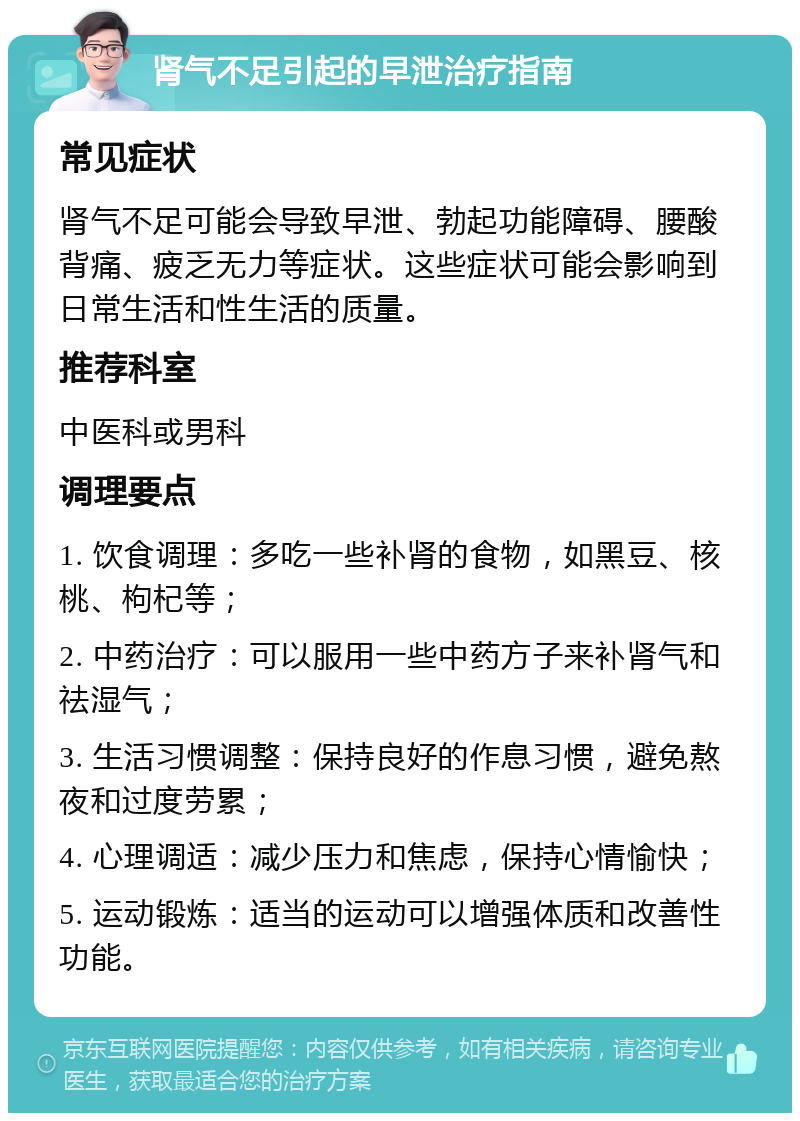 肾气不足引起的早泄治疗指南 常见症状 肾气不足可能会导致早泄、勃起功能障碍、腰酸背痛、疲乏无力等症状。这些症状可能会影响到日常生活和性生活的质量。 推荐科室 中医科或男科 调理要点 1. 饮食调理：多吃一些补肾的食物，如黑豆、核桃、枸杞等； 2. 中药治疗：可以服用一些中药方子来补肾气和祛湿气； 3. 生活习惯调整：保持良好的作息习惯，避免熬夜和过度劳累； 4. 心理调适：减少压力和焦虑，保持心情愉快； 5. 运动锻炼：适当的运动可以增强体质和改善性功能。