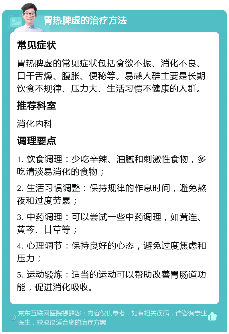 胃热脾虚的治疗方法 常见症状 胃热脾虚的常见症状包括食欲不振、消化不良、口干舌燥、腹胀、便秘等。易感人群主要是长期饮食不规律、压力大、生活习惯不健康的人群。 推荐科室 消化内科 调理要点 1. 饮食调理：少吃辛辣、油腻和刺激性食物，多吃清淡易消化的食物； 2. 生活习惯调整：保持规律的作息时间，避免熬夜和过度劳累； 3. 中药调理：可以尝试一些中药调理，如黄连、黄芩、甘草等； 4. 心理调节：保持良好的心态，避免过度焦虑和压力； 5. 运动锻炼：适当的运动可以帮助改善胃肠道功能，促进消化吸收。