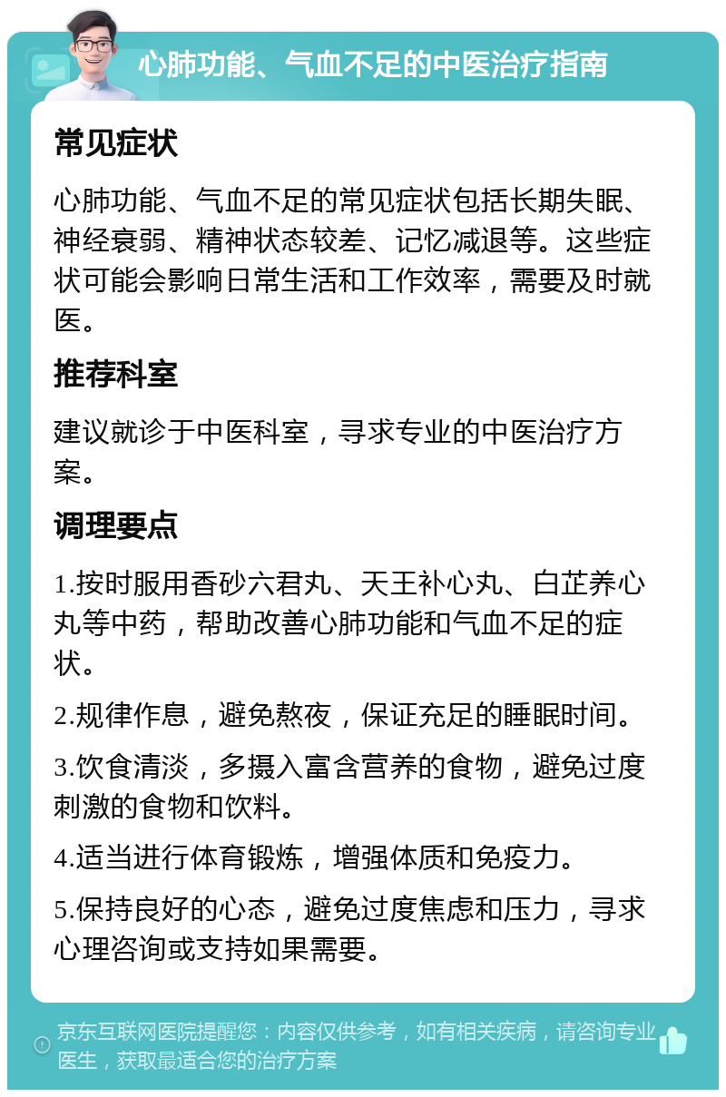 心肺功能、气血不足的中医治疗指南 常见症状 心肺功能、气血不足的常见症状包括长期失眠、神经衰弱、精神状态较差、记忆减退等。这些症状可能会影响日常生活和工作效率，需要及时就医。 推荐科室 建议就诊于中医科室，寻求专业的中医治疗方案。 调理要点 1.按时服用香砂六君丸、天王补心丸、白芷养心丸等中药，帮助改善心肺功能和气血不足的症状。 2.规律作息，避免熬夜，保证充足的睡眠时间。 3.饮食清淡，多摄入富含营养的食物，避免过度刺激的食物和饮料。 4.适当进行体育锻炼，增强体质和免疫力。 5.保持良好的心态，避免过度焦虑和压力，寻求心理咨询或支持如果需要。