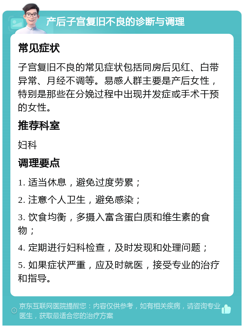 产后子宫复旧不良的诊断与调理 常见症状 子宫复旧不良的常见症状包括同房后见红、白带异常、月经不调等。易感人群主要是产后女性，特别是那些在分娩过程中出现并发症或手术干预的女性。 推荐科室 妇科 调理要点 1. 适当休息，避免过度劳累； 2. 注意个人卫生，避免感染； 3. 饮食均衡，多摄入富含蛋白质和维生素的食物； 4. 定期进行妇科检查，及时发现和处理问题； 5. 如果症状严重，应及时就医，接受专业的治疗和指导。