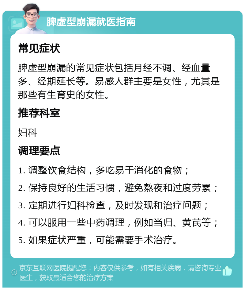 脾虚型崩漏就医指南 常见症状 脾虚型崩漏的常见症状包括月经不调、经血量多、经期延长等。易感人群主要是女性，尤其是那些有生育史的女性。 推荐科室 妇科 调理要点 1. 调整饮食结构，多吃易于消化的食物； 2. 保持良好的生活习惯，避免熬夜和过度劳累； 3. 定期进行妇科检查，及时发现和治疗问题； 4. 可以服用一些中药调理，例如当归、黄芪等； 5. 如果症状严重，可能需要手术治疗。