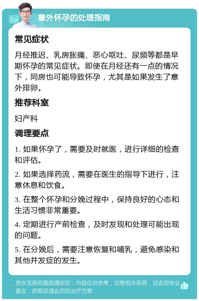 意外怀孕的处理指南 常见症状 月经推迟、乳房胀痛、恶心呕吐、尿频等都是早期怀孕的常见症状。即使在月经还有一点的情况下，同房也可能导致怀孕，尤其是如果发生了意外排卵。 推荐科室 妇产科 调理要点 1. 如果怀孕了，需要及时就医，进行详细的检查和评估。 2. 如果选择药流，需要在医生的指导下进行，注意休息和饮食。 3. 在整个怀孕和分娩过程中，保持良好的心态和生活习惯非常重要。 4. 定期进行产前检查，及时发现和处理可能出现的问题。 5. 在分娩后，需要注意恢复和哺乳，避免感染和其他并发症的发生。