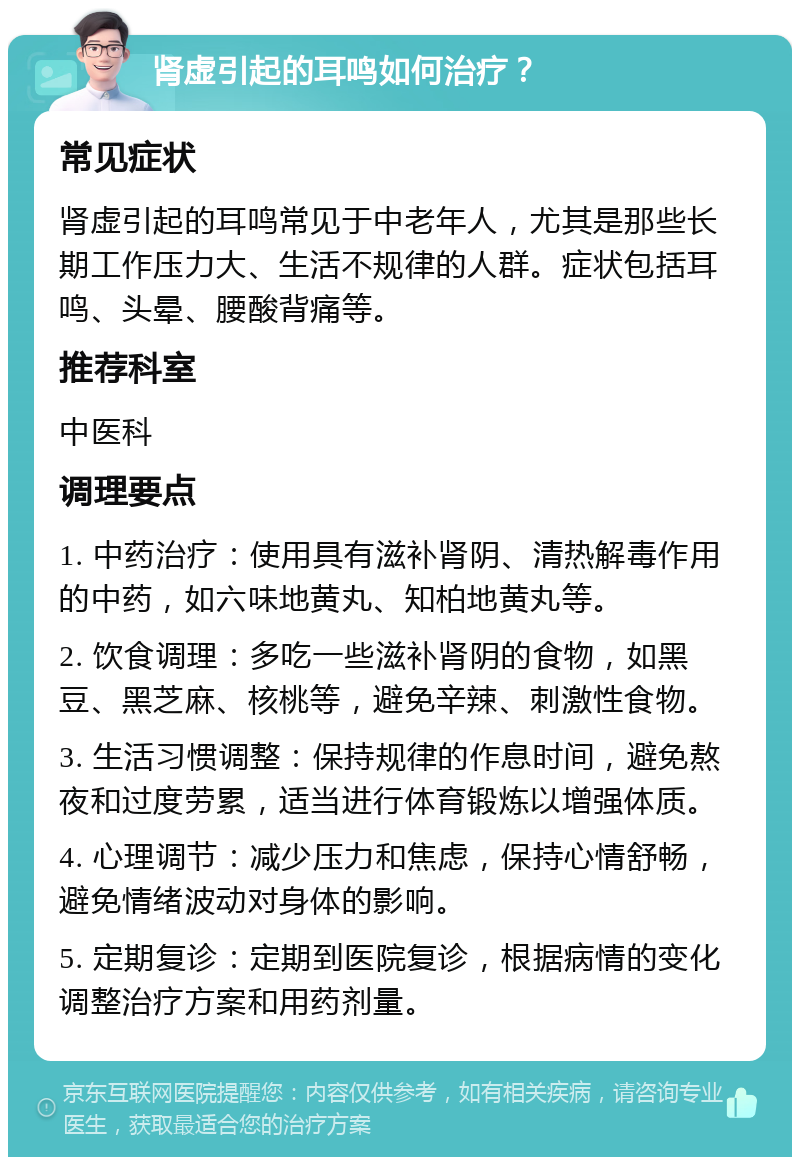 肾虚引起的耳鸣如何治疗？ 常见症状 肾虚引起的耳鸣常见于中老年人，尤其是那些长期工作压力大、生活不规律的人群。症状包括耳鸣、头晕、腰酸背痛等。 推荐科室 中医科 调理要点 1. 中药治疗：使用具有滋补肾阴、清热解毒作用的中药，如六味地黄丸、知柏地黄丸等。 2. 饮食调理：多吃一些滋补肾阴的食物，如黑豆、黑芝麻、核桃等，避免辛辣、刺激性食物。 3. 生活习惯调整：保持规律的作息时间，避免熬夜和过度劳累，适当进行体育锻炼以增强体质。 4. 心理调节：减少压力和焦虑，保持心情舒畅，避免情绪波动对身体的影响。 5. 定期复诊：定期到医院复诊，根据病情的变化调整治疗方案和用药剂量。