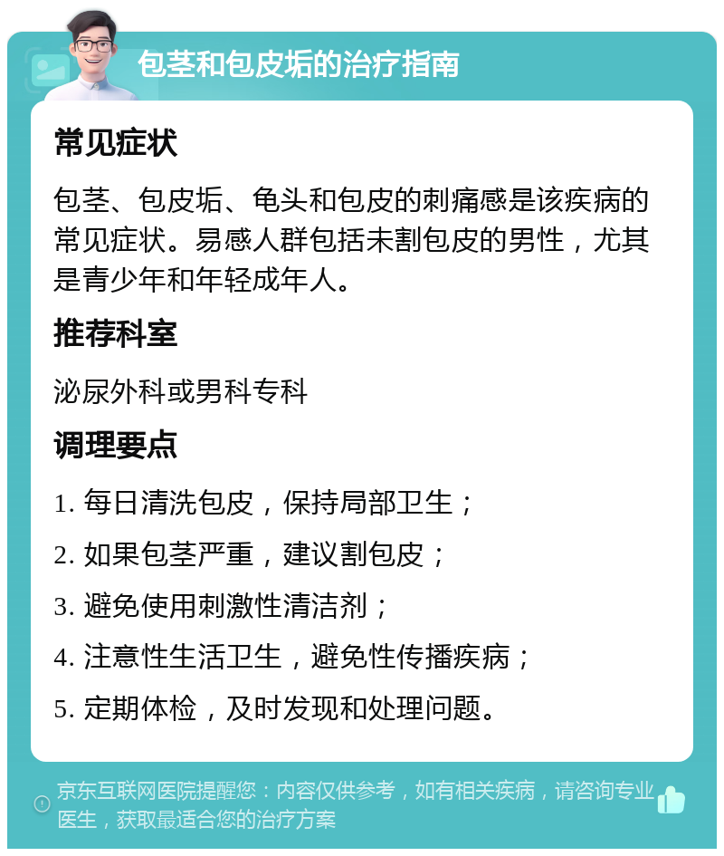 包茎和包皮垢的治疗指南 常见症状 包茎、包皮垢、龟头和包皮的刺痛感是该疾病的常见症状。易感人群包括未割包皮的男性，尤其是青少年和年轻成年人。 推荐科室 泌尿外科或男科专科 调理要点 1. 每日清洗包皮，保持局部卫生； 2. 如果包茎严重，建议割包皮； 3. 避免使用刺激性清洁剂； 4. 注意性生活卫生，避免性传播疾病； 5. 定期体检，及时发现和处理问题。