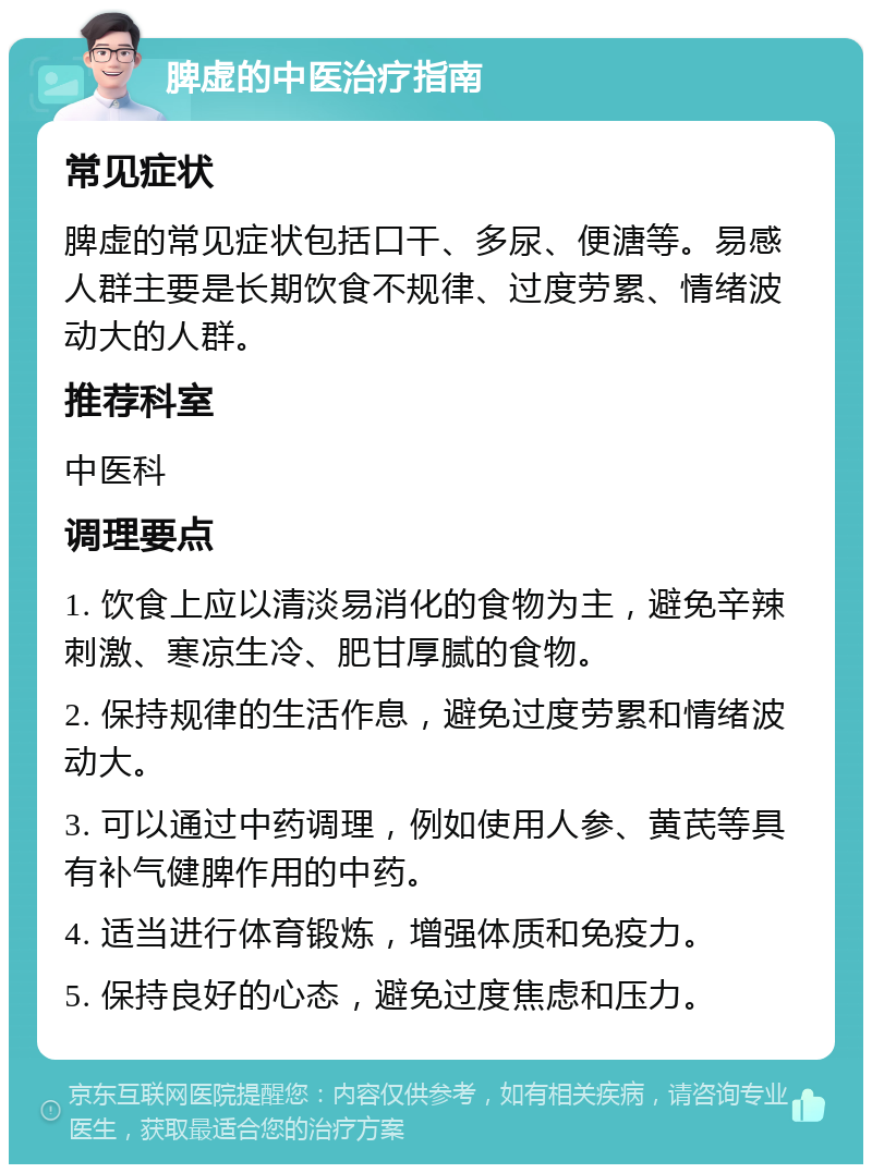 脾虚的中医治疗指南 常见症状 脾虚的常见症状包括口干、多尿、便溏等。易感人群主要是长期饮食不规律、过度劳累、情绪波动大的人群。 推荐科室 中医科 调理要点 1. 饮食上应以清淡易消化的食物为主，避免辛辣刺激、寒凉生冷、肥甘厚腻的食物。 2. 保持规律的生活作息，避免过度劳累和情绪波动大。 3. 可以通过中药调理，例如使用人参、黄芪等具有补气健脾作用的中药。 4. 适当进行体育锻炼，增强体质和免疫力。 5. 保持良好的心态，避免过度焦虑和压力。