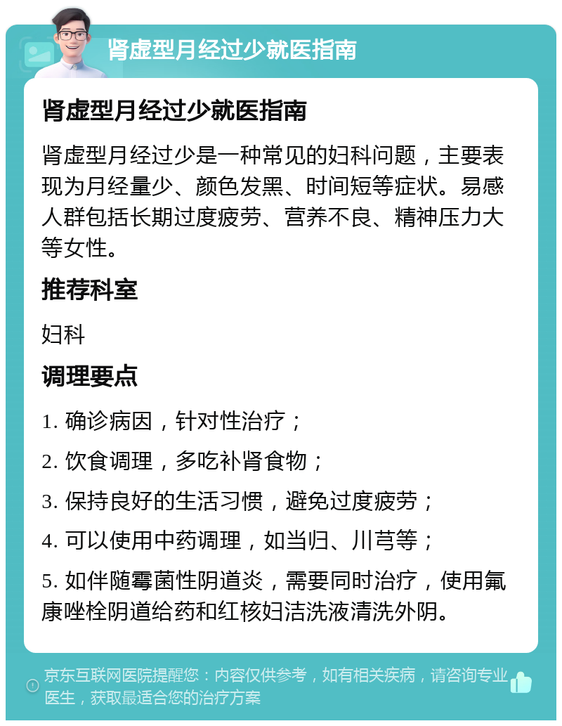 肾虚型月经过少就医指南 肾虚型月经过少就医指南 肾虚型月经过少是一种常见的妇科问题，主要表现为月经量少、颜色发黑、时间短等症状。易感人群包括长期过度疲劳、营养不良、精神压力大等女性。 推荐科室 妇科 调理要点 1. 确诊病因，针对性治疗； 2. 饮食调理，多吃补肾食物； 3. 保持良好的生活习惯，避免过度疲劳； 4. 可以使用中药调理，如当归、川芎等； 5. 如伴随霉菌性阴道炎，需要同时治疗，使用氟康唑栓阴道给药和红核妇洁洗液清洗外阴。