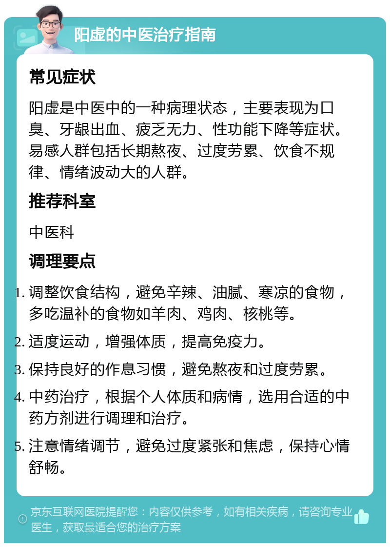 阳虚的中医治疗指南 常见症状 阳虚是中医中的一种病理状态，主要表现为口臭、牙龈出血、疲乏无力、性功能下降等症状。易感人群包括长期熬夜、过度劳累、饮食不规律、情绪波动大的人群。 推荐科室 中医科 调理要点 调整饮食结构，避免辛辣、油腻、寒凉的食物，多吃温补的食物如羊肉、鸡肉、核桃等。 适度运动，增强体质，提高免疫力。 保持良好的作息习惯，避免熬夜和过度劳累。 中药治疗，根据个人体质和病情，选用合适的中药方剂进行调理和治疗。 注意情绪调节，避免过度紧张和焦虑，保持心情舒畅。