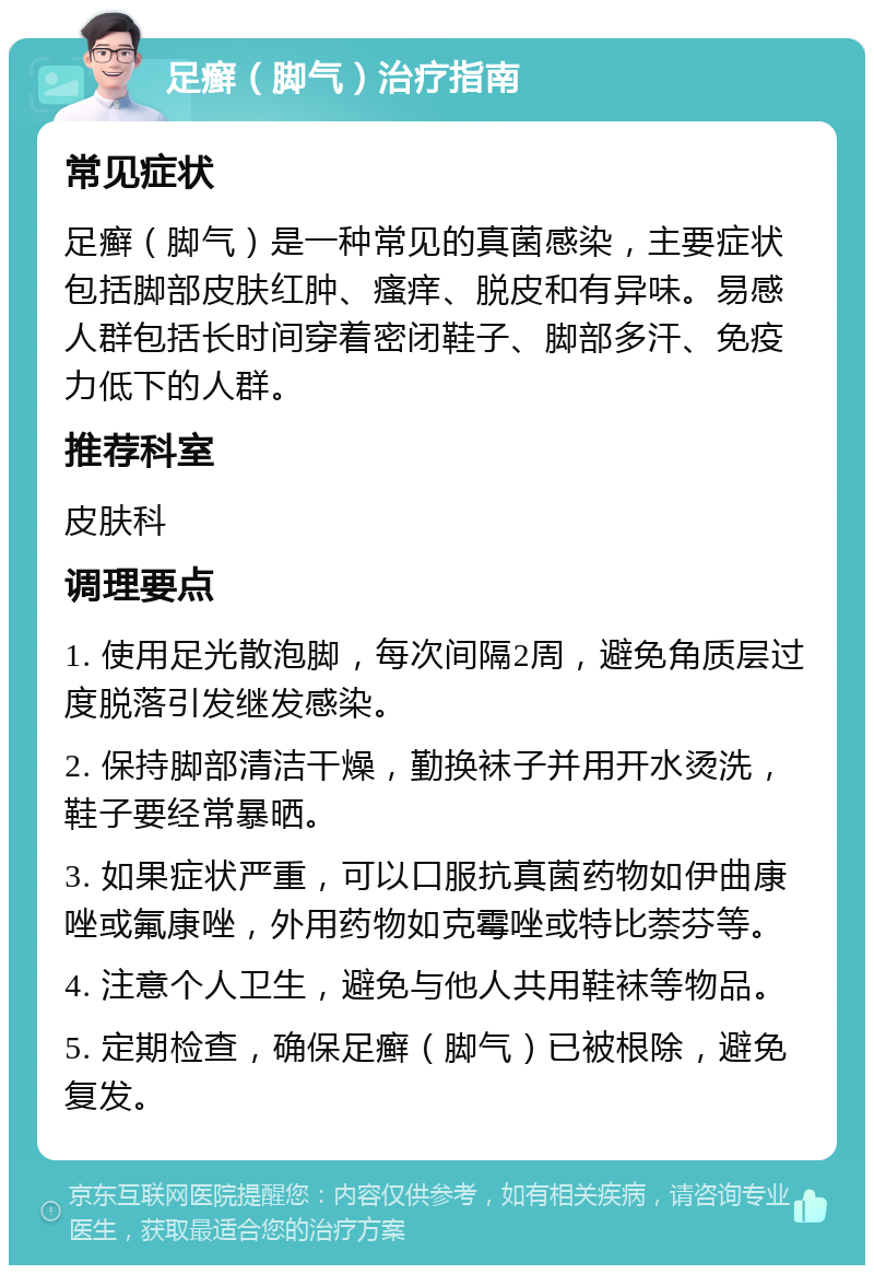 足癣（脚气）治疗指南 常见症状 足癣（脚气）是一种常见的真菌感染，主要症状包括脚部皮肤红肿、瘙痒、脱皮和有异味。易感人群包括长时间穿着密闭鞋子、脚部多汗、免疫力低下的人群。 推荐科室 皮肤科 调理要点 1. 使用足光散泡脚，每次间隔2周，避免角质层过度脱落引发继发感染。 2. 保持脚部清洁干燥，勤换袜子并用开水烫洗，鞋子要经常暴晒。 3. 如果症状严重，可以口服抗真菌药物如伊曲康唑或氟康唑，外用药物如克霉唑或特比萘芬等。 4. 注意个人卫生，避免与他人共用鞋袜等物品。 5. 定期检查，确保足癣（脚气）已被根除，避免复发。