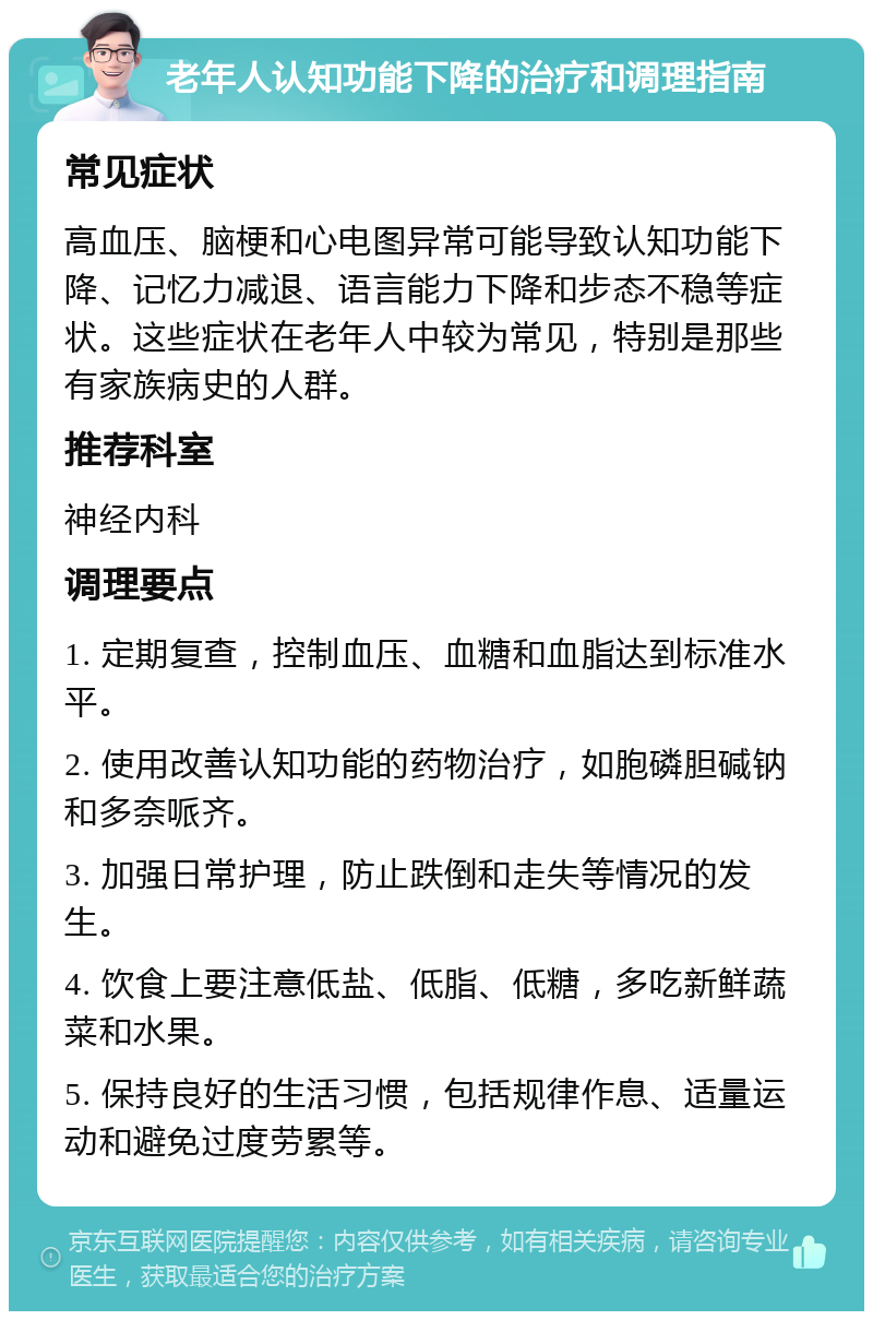 老年人认知功能下降的治疗和调理指南 常见症状 高血压、脑梗和心电图异常可能导致认知功能下降、记忆力减退、语言能力下降和步态不稳等症状。这些症状在老年人中较为常见，特别是那些有家族病史的人群。 推荐科室 神经内科 调理要点 1. 定期复查，控制血压、血糖和血脂达到标准水平。 2. 使用改善认知功能的药物治疗，如胞磷胆碱钠和多奈哌齐。 3. 加强日常护理，防止跌倒和走失等情况的发生。 4. 饮食上要注意低盐、低脂、低糖，多吃新鲜蔬菜和水果。 5. 保持良好的生活习惯，包括规律作息、适量运动和避免过度劳累等。