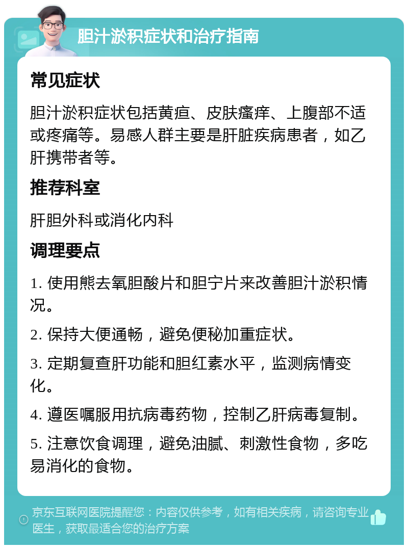 胆汁淤积症状和治疗指南 常见症状 胆汁淤积症状包括黄疸、皮肤瘙痒、上腹部不适或疼痛等。易感人群主要是肝脏疾病患者，如乙肝携带者等。 推荐科室 肝胆外科或消化内科 调理要点 1. 使用熊去氧胆酸片和胆宁片来改善胆汁淤积情况。 2. 保持大便通畅，避免便秘加重症状。 3. 定期复查肝功能和胆红素水平，监测病情变化。 4. 遵医嘱服用抗病毒药物，控制乙肝病毒复制。 5. 注意饮食调理，避免油腻、刺激性食物，多吃易消化的食物。