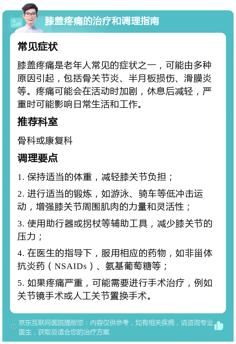 膝盖疼痛的治疗和调理指南 常见症状 膝盖疼痛是老年人常见的症状之一，可能由多种原因引起，包括骨关节炎、半月板损伤、滑膜炎等。疼痛可能会在活动时加剧，休息后减轻，严重时可能影响日常生活和工作。 推荐科室 骨科或康复科 调理要点 1. 保持适当的体重，减轻膝关节负担； 2. 进行适当的锻炼，如游泳、骑车等低冲击运动，增强膝关节周围肌肉的力量和灵活性； 3. 使用助行器或拐杖等辅助工具，减少膝关节的压力； 4. 在医生的指导下，服用相应的药物，如非甾体抗炎药（NSAIDs）、氨基葡萄糖等； 5. 如果疼痛严重，可能需要进行手术治疗，例如关节镜手术或人工关节置换手术。