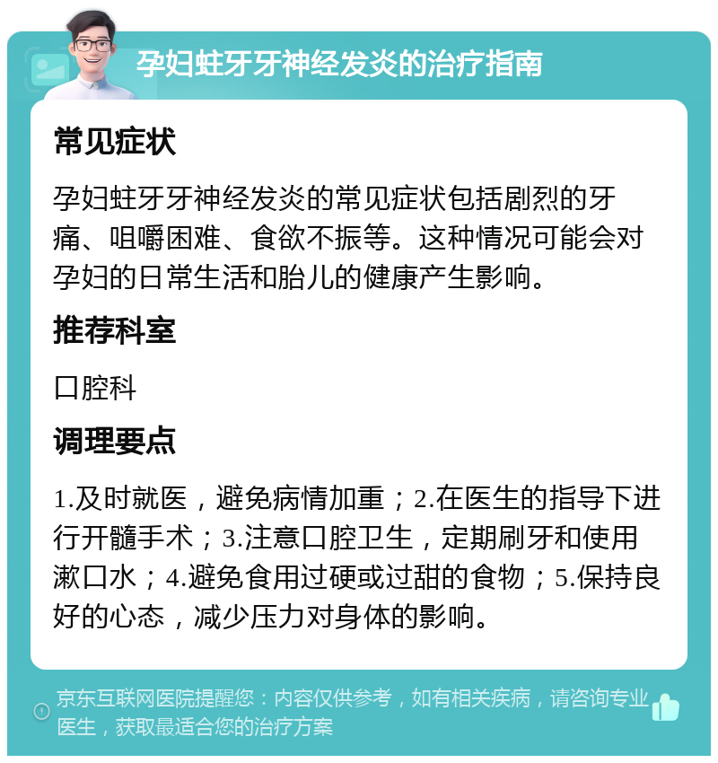 孕妇蛀牙牙神经发炎的治疗指南 常见症状 孕妇蛀牙牙神经发炎的常见症状包括剧烈的牙痛、咀嚼困难、食欲不振等。这种情况可能会对孕妇的日常生活和胎儿的健康产生影响。 推荐科室 口腔科 调理要点 1.及时就医，避免病情加重；2.在医生的指导下进行开髓手术；3.注意口腔卫生，定期刷牙和使用漱口水；4.避免食用过硬或过甜的食物；5.保持良好的心态，减少压力对身体的影响。