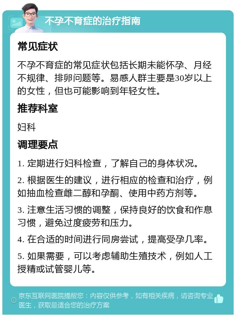 不孕不育症的治疗指南 常见症状 不孕不育症的常见症状包括长期未能怀孕、月经不规律、排卵问题等。易感人群主要是30岁以上的女性，但也可能影响到年轻女性。 推荐科室 妇科 调理要点 1. 定期进行妇科检查，了解自己的身体状况。 2. 根据医生的建议，进行相应的检查和治疗，例如抽血检查雌二醇和孕酮、使用中药方剂等。 3. 注意生活习惯的调整，保持良好的饮食和作息习惯，避免过度疲劳和压力。 4. 在合适的时间进行同房尝试，提高受孕几率。 5. 如果需要，可以考虑辅助生殖技术，例如人工授精或试管婴儿等。