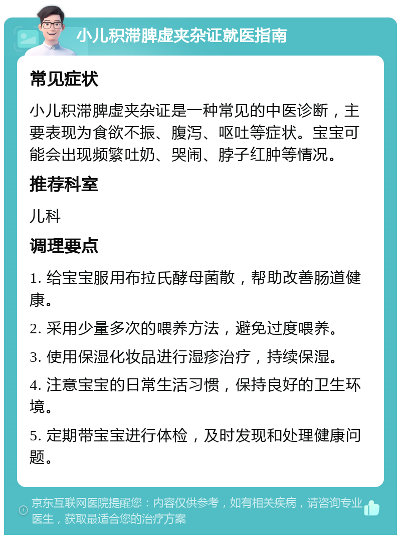 小儿积滞脾虚夹杂证就医指南 常见症状 小儿积滞脾虚夹杂证是一种常见的中医诊断，主要表现为食欲不振、腹泻、呕吐等症状。宝宝可能会出现频繁吐奶、哭闹、脖子红肿等情况。 推荐科室 儿科 调理要点 1. 给宝宝服用布拉氏酵母菌散，帮助改善肠道健康。 2. 采用少量多次的喂养方法，避免过度喂养。 3. 使用保湿化妆品进行湿疹治疗，持续保湿。 4. 注意宝宝的日常生活习惯，保持良好的卫生环境。 5. 定期带宝宝进行体检，及时发现和处理健康问题。