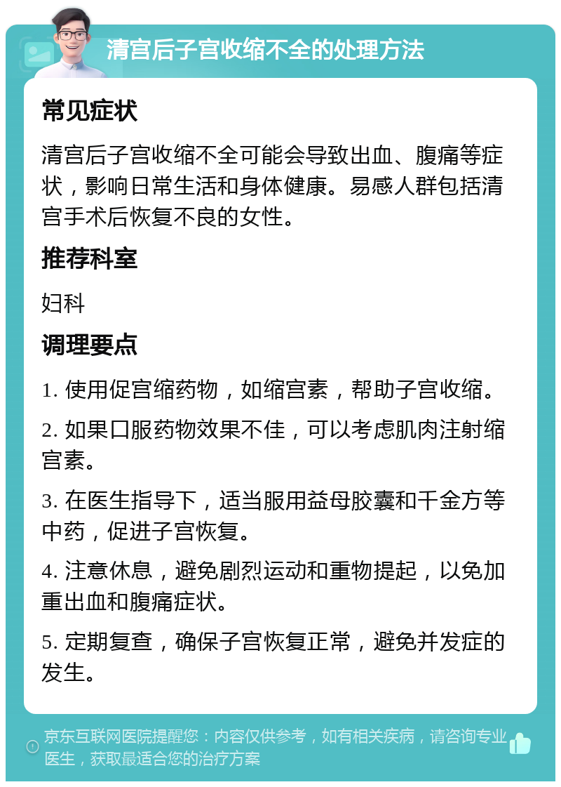 清宫后子宫收缩不全的处理方法 常见症状 清宫后子宫收缩不全可能会导致出血、腹痛等症状，影响日常生活和身体健康。易感人群包括清宫手术后恢复不良的女性。 推荐科室 妇科 调理要点 1. 使用促宫缩药物，如缩宫素，帮助子宫收缩。 2. 如果口服药物效果不佳，可以考虑肌肉注射缩宫素。 3. 在医生指导下，适当服用益母胶囊和千金方等中药，促进子宫恢复。 4. 注意休息，避免剧烈运动和重物提起，以免加重出血和腹痛症状。 5. 定期复查，确保子宫恢复正常，避免并发症的发生。