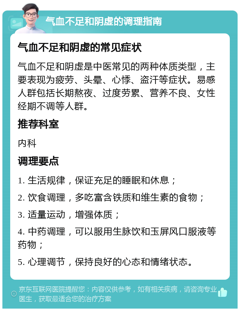 气血不足和阴虚的调理指南 气血不足和阴虚的常见症状 气血不足和阴虚是中医常见的两种体质类型，主要表现为疲劳、头晕、心悸、盗汗等症状。易感人群包括长期熬夜、过度劳累、营养不良、女性经期不调等人群。 推荐科室 内科 调理要点 1. 生活规律，保证充足的睡眠和休息； 2. 饮食调理，多吃富含铁质和维生素的食物； 3. 适量运动，增强体质； 4. 中药调理，可以服用生脉饮和玉屏风口服液等药物； 5. 心理调节，保持良好的心态和情绪状态。