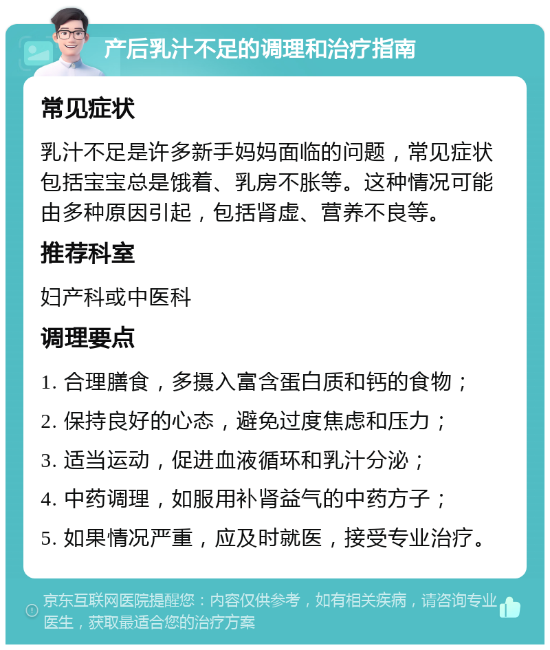 产后乳汁不足的调理和治疗指南 常见症状 乳汁不足是许多新手妈妈面临的问题，常见症状包括宝宝总是饿着、乳房不胀等。这种情况可能由多种原因引起，包括肾虚、营养不良等。 推荐科室 妇产科或中医科 调理要点 1. 合理膳食，多摄入富含蛋白质和钙的食物； 2. 保持良好的心态，避免过度焦虑和压力； 3. 适当运动，促进血液循环和乳汁分泌； 4. 中药调理，如服用补肾益气的中药方子； 5. 如果情况严重，应及时就医，接受专业治疗。