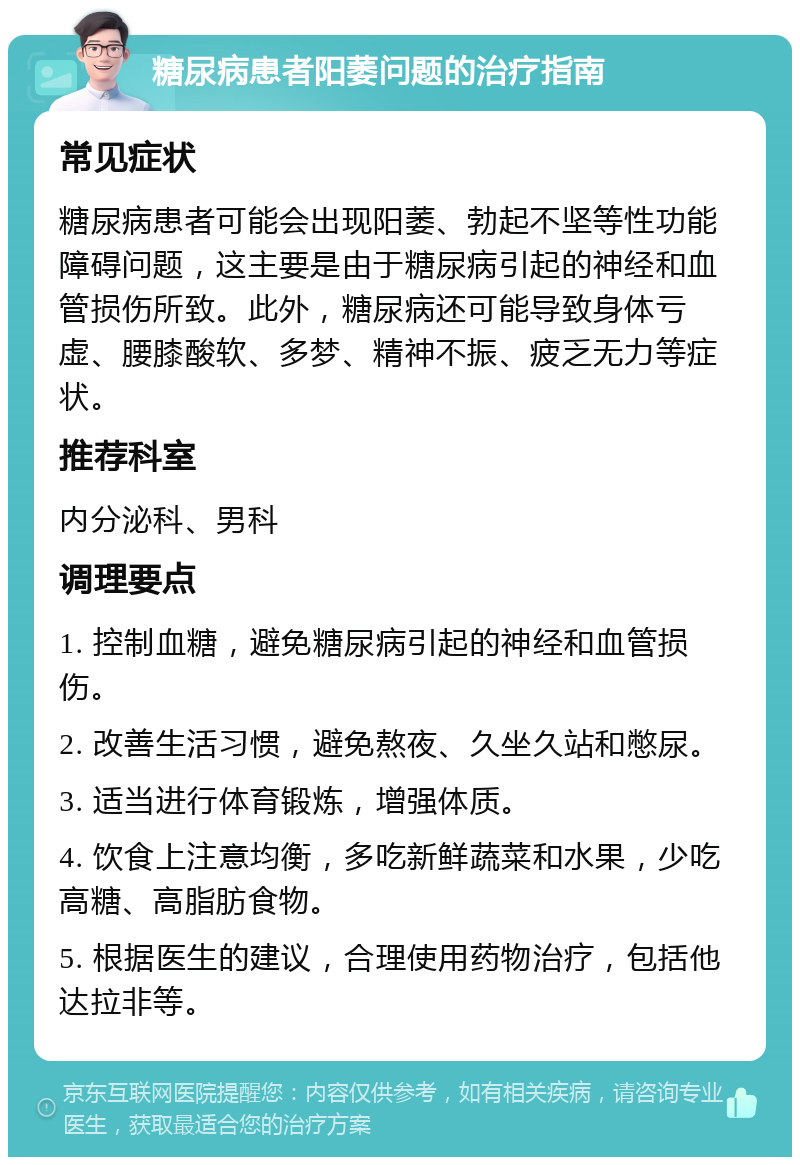 糖尿病患者阳萎问题的治疗指南 常见症状 糖尿病患者可能会出现阳萎、勃起不坚等性功能障碍问题，这主要是由于糖尿病引起的神经和血管损伤所致。此外，糖尿病还可能导致身体亏虚、腰膝酸软、多梦、精神不振、疲乏无力等症状。 推荐科室 内分泌科、男科 调理要点 1. 控制血糖，避免糖尿病引起的神经和血管损伤。 2. 改善生活习惯，避免熬夜、久坐久站和憋尿。 3. 适当进行体育锻炼，增强体质。 4. 饮食上注意均衡，多吃新鲜蔬菜和水果，少吃高糖、高脂肪食物。 5. 根据医生的建议，合理使用药物治疗，包括他达拉非等。