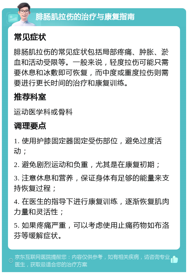 腓肠肌拉伤的治疗与康复指南 常见症状 腓肠肌拉伤的常见症状包括局部疼痛、肿胀、淤血和活动受限等。一般来说，轻度拉伤可能只需要休息和冰敷即可恢复，而中度或重度拉伤则需要进行更长时间的治疗和康复训练。 推荐科室 运动医学科或骨科 调理要点 1. 使用护膝固定器固定受伤部位，避免过度活动； 2. 避免剧烈运动和负重，尤其是在康复初期； 3. 注意休息和营养，保证身体有足够的能量来支持恢复过程； 4. 在医生的指导下进行康复训练，逐渐恢复肌肉力量和灵活性； 5. 如果疼痛严重，可以考虑使用止痛药物如布洛芬等缓解症状。