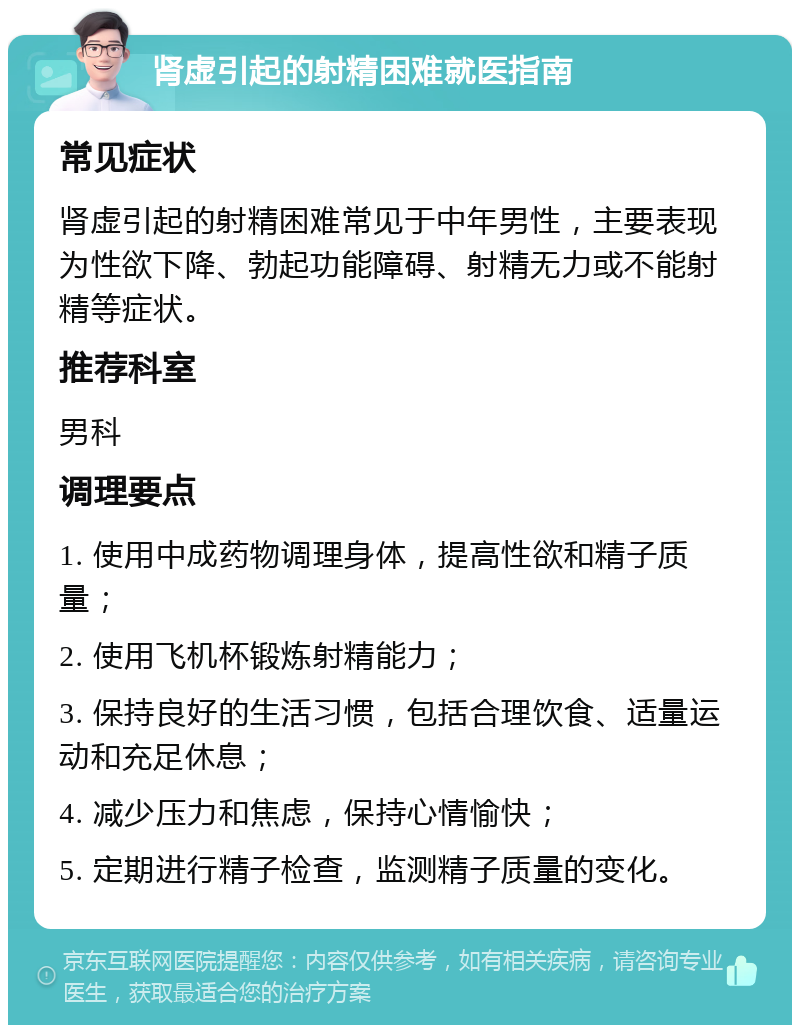 肾虚引起的射精困难就医指南 常见症状 肾虚引起的射精困难常见于中年男性，主要表现为性欲下降、勃起功能障碍、射精无力或不能射精等症状。 推荐科室 男科 调理要点 1. 使用中成药物调理身体，提高性欲和精子质量； 2. 使用飞机杯锻炼射精能力； 3. 保持良好的生活习惯，包括合理饮食、适量运动和充足休息； 4. 减少压力和焦虑，保持心情愉快； 5. 定期进行精子检查，监测精子质量的变化。